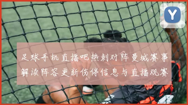 足球手机直播吧热刺对阵曼城赛事解读阵容更新伤停信息与直播观赛重点