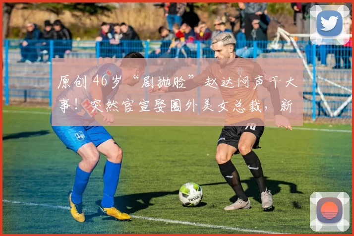 原创 46岁“剧抛脸”赵达闷声干大事！突然官宣娶圈外美女总裁，新娘身高近1米8开55万豪车，钻戒超闪！