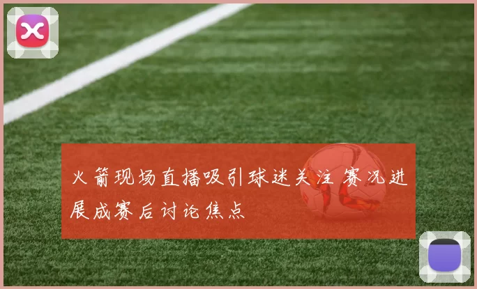 火箭现场直播吸引球迷关注 赛况进展成赛后讨论焦点