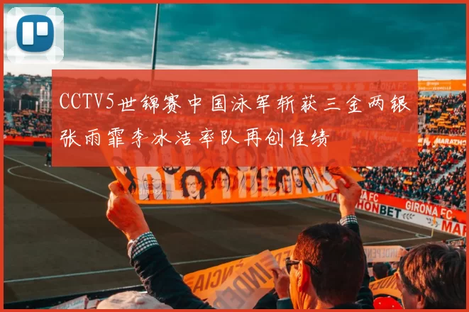 CCTV5世锦赛中国泳军斩获三金两银张雨霏李冰洁率队再创佳绩