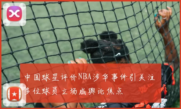 中国球星评价NBA涉华事件引关注 多位球员立场成舆论焦点