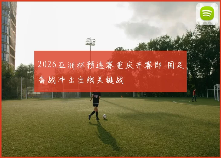 2026亚洲杯预选赛重庆开赛即 国足备战冲击出线关键战