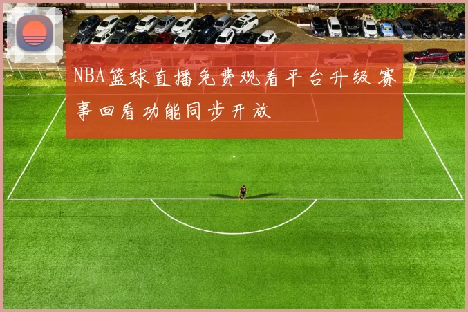 NBA篮球直播免费观看平台升级 赛事回看功能同步开放