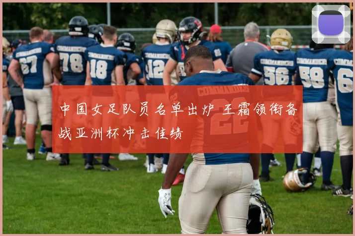 中国女足队员名单出炉 王霜领衔备战亚洲杯冲击佳绩