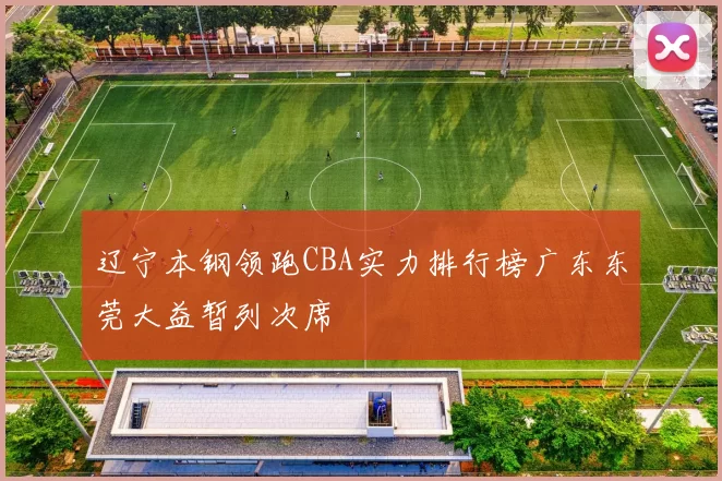 辽宁本钢领跑CBA实力排行榜广东东莞大益暂列次席