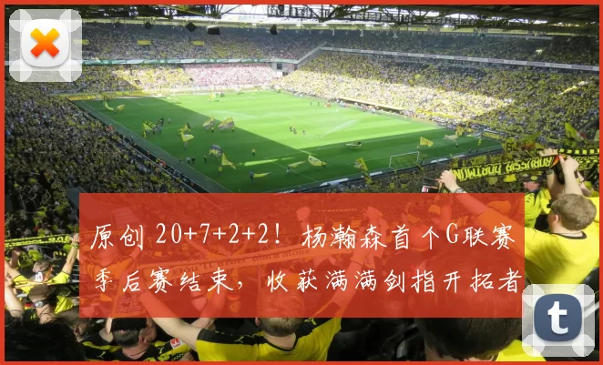 原创 20+7+2+2！杨瀚森首个G联赛季后赛结束，收获满满剑指开拓者附加赛