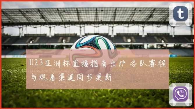 U23亚洲杯直播指南出炉 各队赛程与观看渠道同步更新