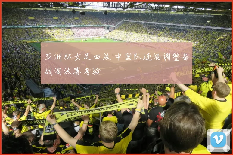 亚洲杯女足回放 中国队连场调整备战淘汰赛考验