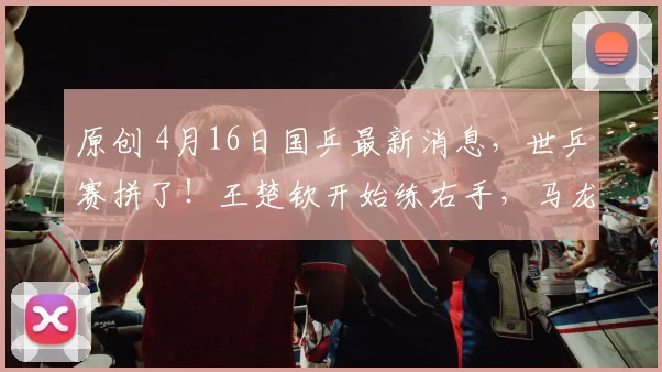 原创 4月16日国乒最新消息，世乒赛拼了！王楚钦开始练右手，马龙汗流浃背，许昕也来了