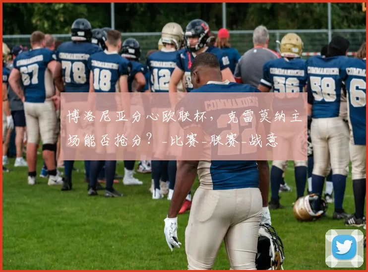 博洛尼亚分心欧联杯，克雷莫纳主场能否抢分？_比赛_联赛_战意