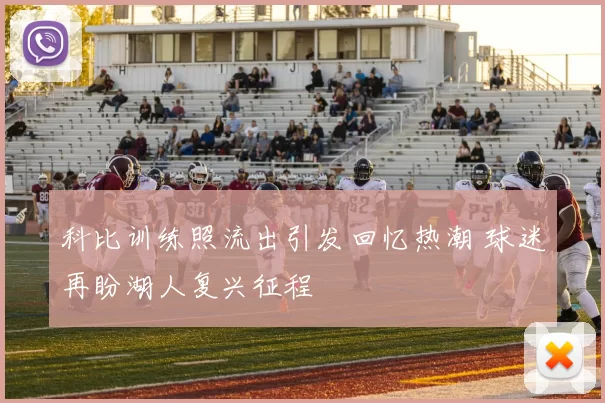 科比训练照流出引发回忆热潮 球迷再盼湖人复兴征程