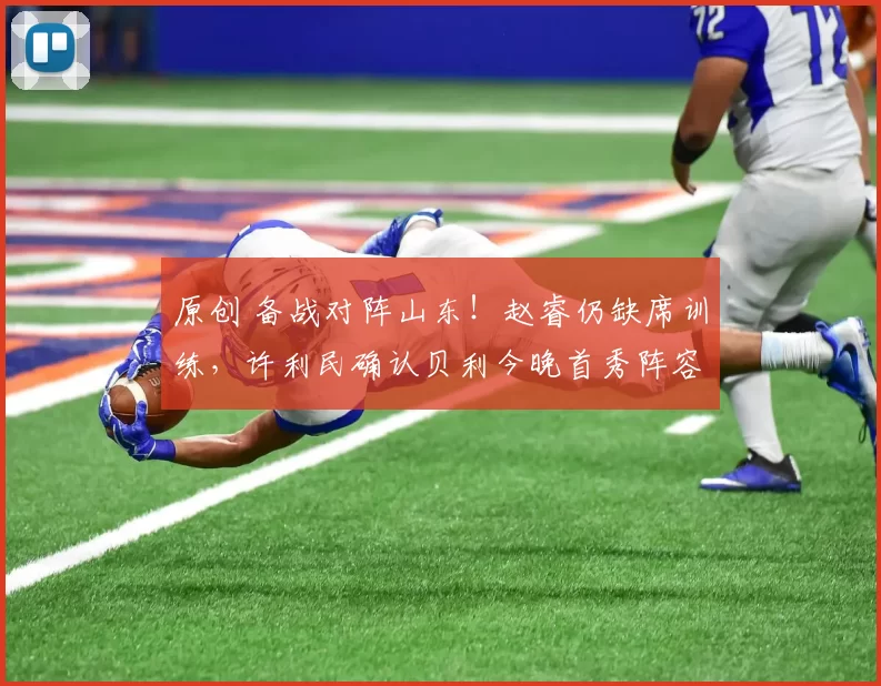 原创 备战对阵山东！赵睿仍缺席训练，许利民确认贝利今晚首秀阵容