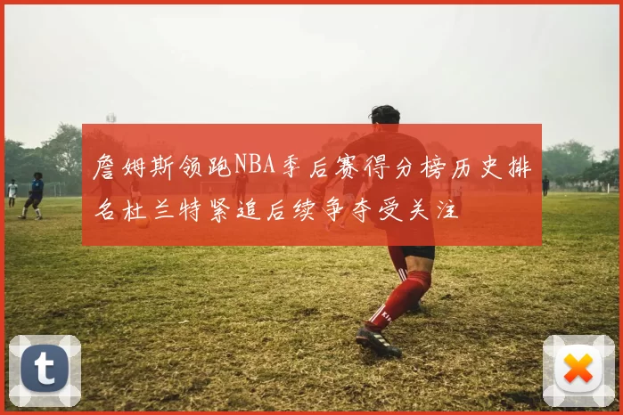 詹姆斯领跑NBA季后赛得分榜历史排名杜兰特紧追后续争夺受关注