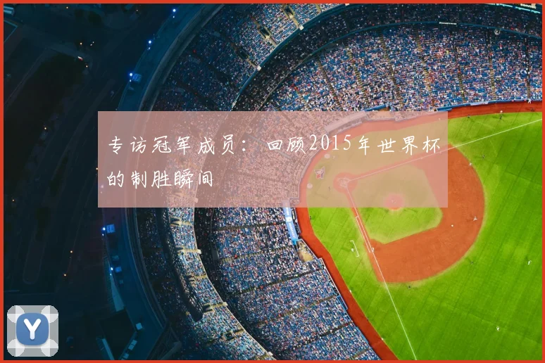 专访冠军成员:回顾2015年世界杯的制胜瞬间