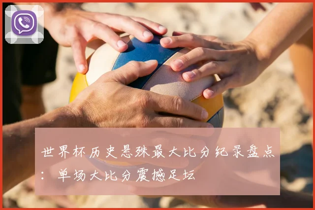 世界杯历史悬殊最大比分纪录盘点：单场大比分震撼足坛