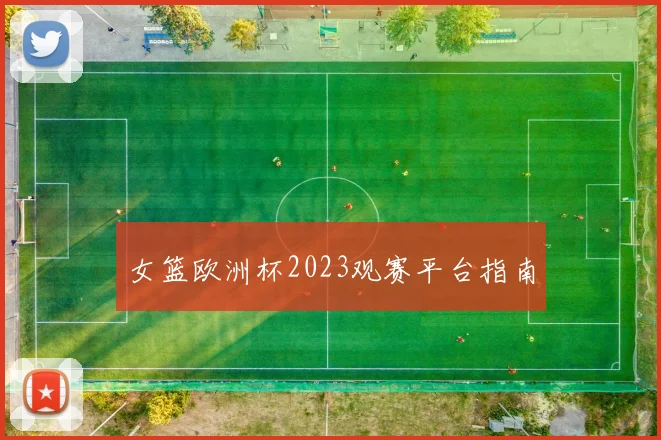 女篮欧洲杯2023观赛平台指南