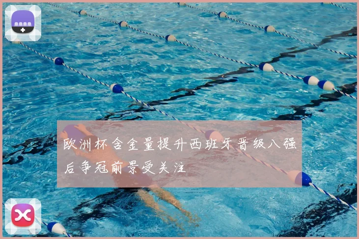 欧洲杯含金量提升西班牙晋级八强后争冠前景受关注