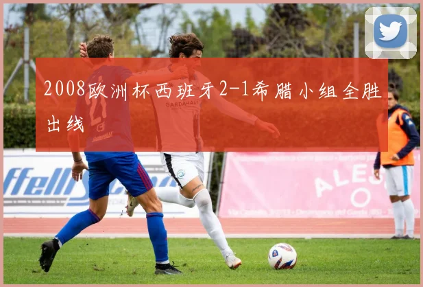 2008欧洲杯西班牙2-1希腊小组全胜出线