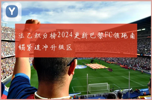 法乙积分榜2024更新巴黎FC领跑南锡紧追冲升级区