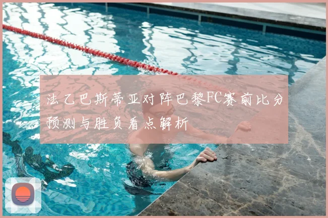 法乙巴斯蒂亚对阵巴黎FC赛前比分预测与胜负看点解析