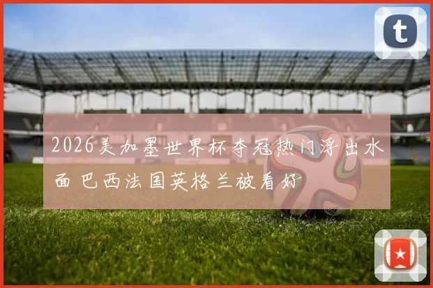 2026美加墨世界杯夺冠热门浮出水面 巴西法国英格兰被看好