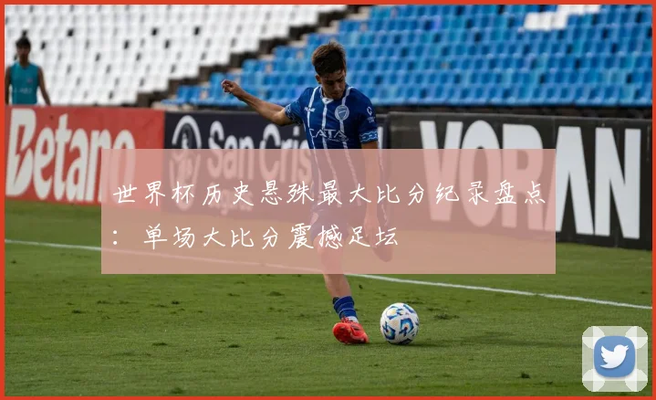 世界杯历史悬殊最大比分纪录盘点:单场大比分震撼足坛