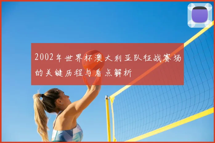 2002年世界杯澳大利亚队征战赛场的关键历程与看点解析