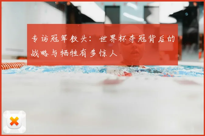 专访冠军教头：世界杯夺冠背后的战略与牺牲有多惊人