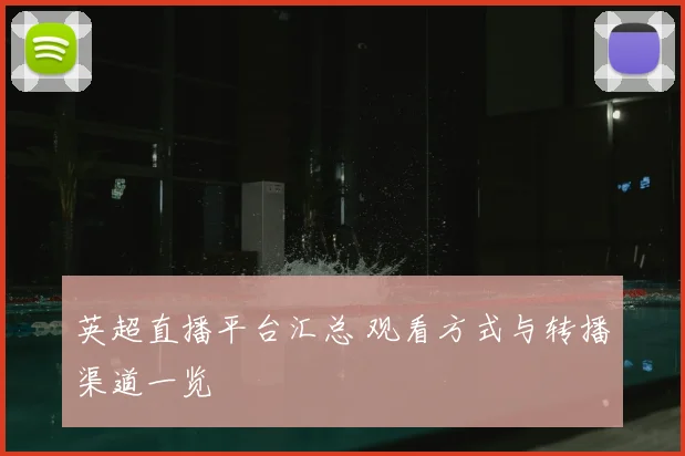 英超直播平台汇总 观看方式与转播渠道一览