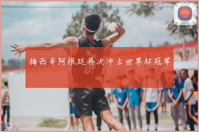 梅西率阿根廷再次冲击世界杯冠军