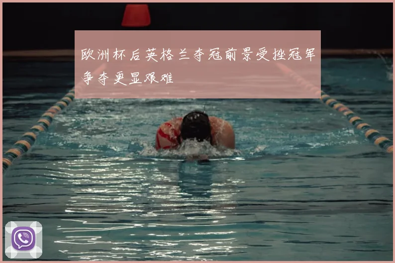 欧洲杯后英格兰夺冠前景受挫冠军争夺更显艰难