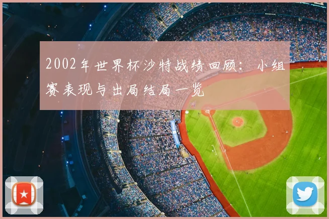 2002年世界杯沙特战绩回顾:小组赛表现与出局结局一览