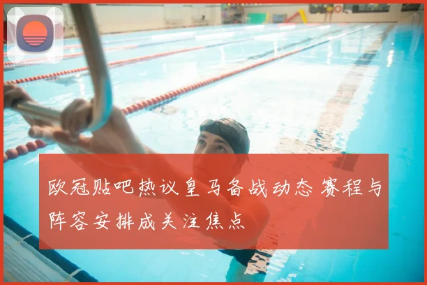 欧冠贴吧热议皇马备战动态 赛程与阵容安排成关注焦点