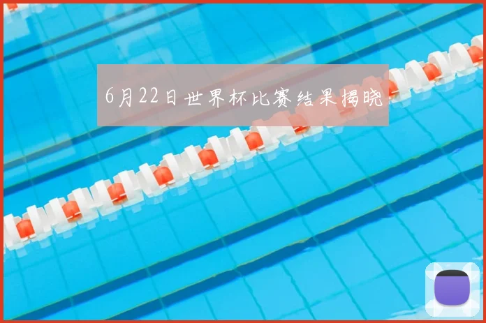 6月22日世界杯比赛结果揭晓