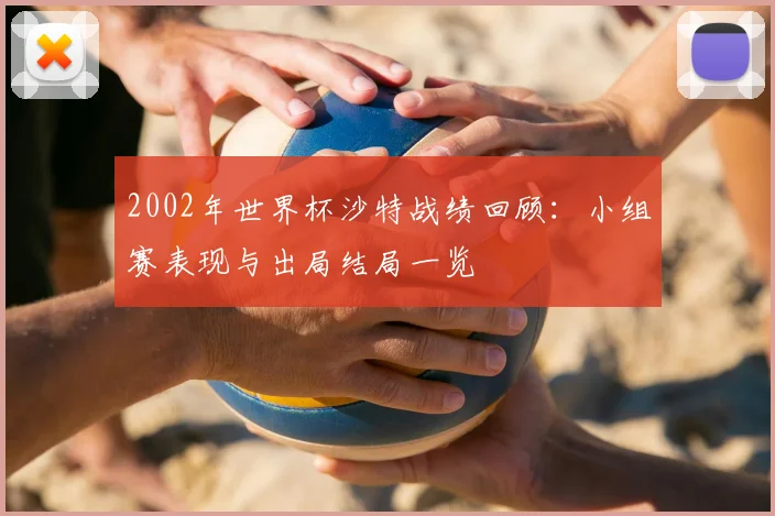 2002年世界杯沙特战绩回顾:小组赛表现与出局结局一览