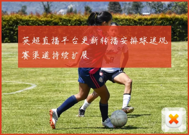 英超直播平台更新转播安排球迷观赛渠道持续扩展