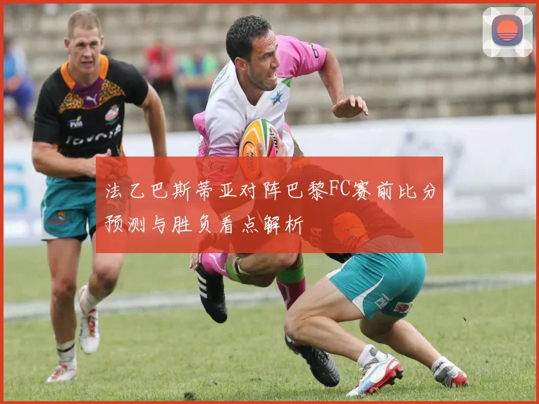 法乙巴斯蒂亚对阵巴黎FC赛前比分预测与胜负看点解析