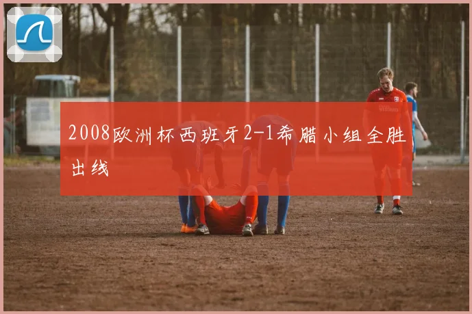 2008欧洲杯西班牙2-1希腊小组全胜出线