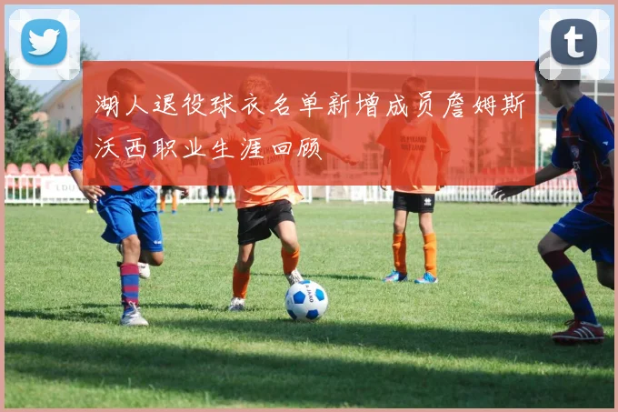 湖人退役球衣名单新增成员詹姆斯沃西职业生涯回顾